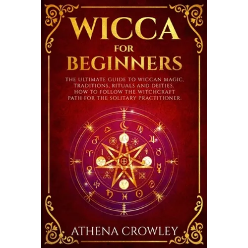 Wicca for Beginners: The Ultimate guide to Wiccan Magic, traditions, rituals and deities. How to follow the Witchcraft Path for the solitar