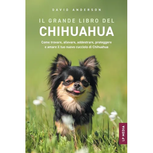 Il grande libro del Chihuahua: Come trovare, allevare, addestrare, proteggere e amare il tuo nuovo cucciolo di Chihuahua