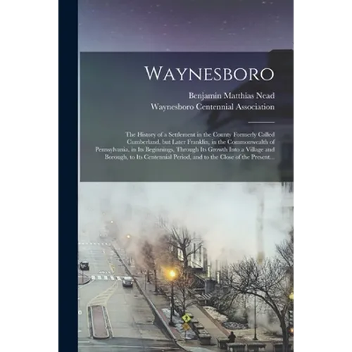 Waynesboro: the History of a Settlement in the County Formerly Called Cumberland, but Later Franklin, in the Commonwealth of Penns