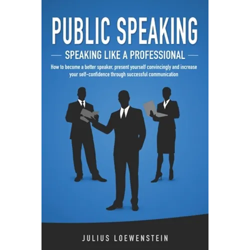 PUBLIC SPEAKING - Speaking like a Professional: How to become a better speaker, present yourself convincingly and increase your self-confidence throug