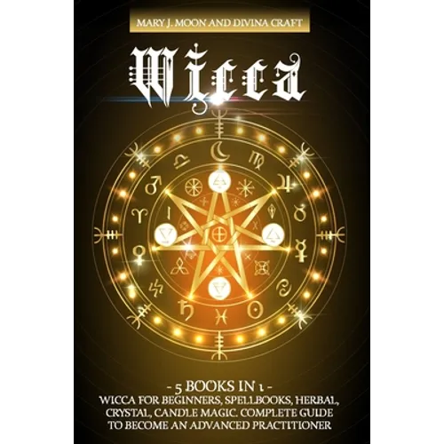 Wicca: 5 BOOKS IN 1: Wicca for Beginners, Spellbooks, Herbal, Crystal, Candle Magic. Complete Guide to Become an Advanced Practitioner