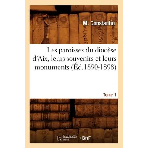 Les Paroisses Du Diocèse d'Aix, Leurs Souvenirs Et Leurs Monuments. Tome 1 (Éd.1890-1898)