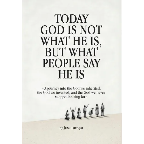 Today God Is Not What He Is, But What People Say He Is: A journey into the God we inherited, the God we invented, and the God we never stopped looking