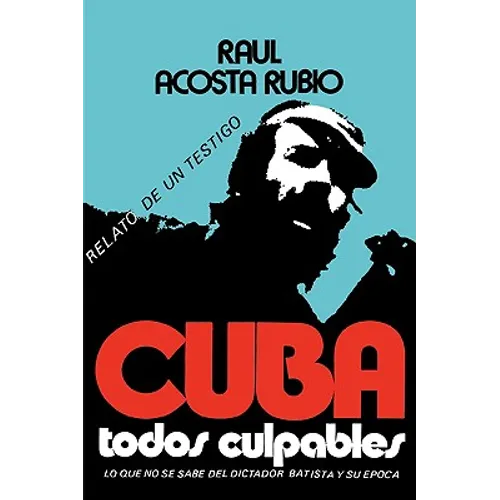 Cuba: Todos Culpables (lo que no se sabe del dictador Batista y su epoca - relato de un testigo)