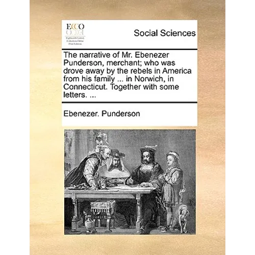 The Narrative of Mr. Ebenezer Punderson, Merchant; Who Was Drove Away by the Rebels in America from His Family ... in Norwich, in Connecticut. Togethe