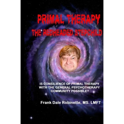 Primal Therapy The Redheaded Stepchild: Is Consilience of Primal Therapy with the General Psychotherapy Community Possible?