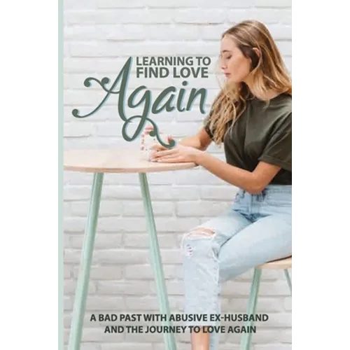 Learning To Find Love Again: A Bad Past With Abusive Ex-Husband And The Journey To Love Again: Self Help Book