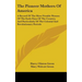 The Pioneer Mothers Of America: A Record Of The More Notable Women Of The Early Days Of The Country, And Particularly Of The Colonial And Revolutionar