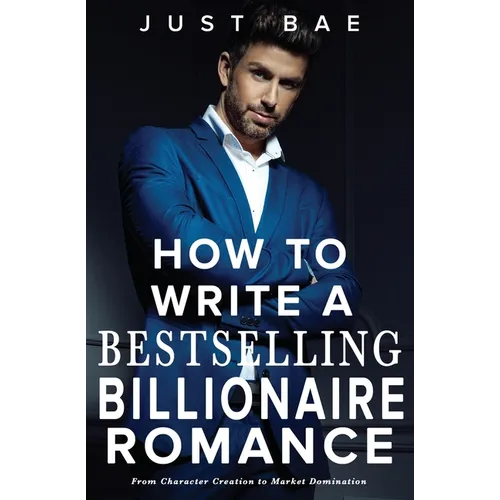 How to Write a Bestselling Billionaire Romance: From Character Creation to Market Domination