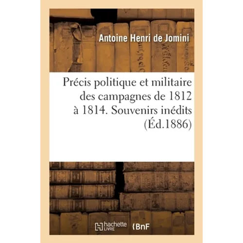 Précis Politique Et Militaire Des Campagnes de 1812 À 1814: Extrait Des Souvenirs Inédits Avec Une Notice Biographique Et Des Cartes, Plans Et Légende