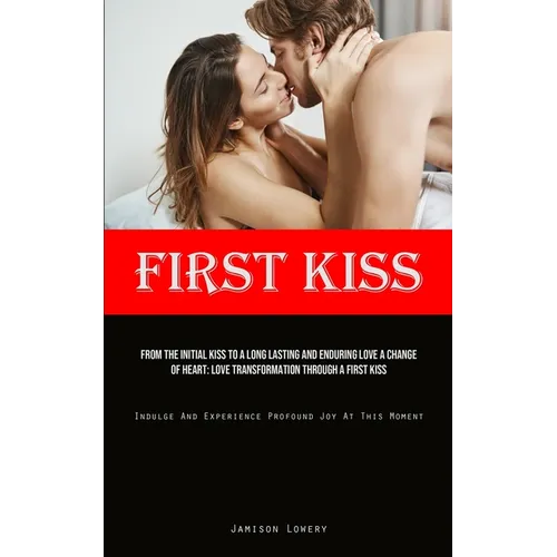 First Kiss: From The Initial Kiss To A Long Lasting And Enduring Love A Change Of Heart: Love Transformation Through A First Kiss (Indulge And Experie