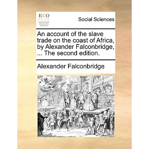 An Account of the Slave Trade on the Coast of Africa, by Alexander Falconbridge, ... the Second Edition.
