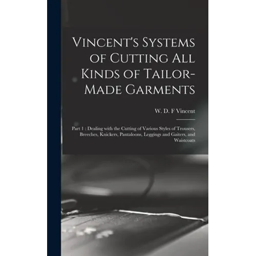 Vincent's Systems of Cutting All Kinds of Tailor-made Garments: Part 1: Dealing With the Cutting of Various Styles of Trousers, Breeches, Knickers, Pa