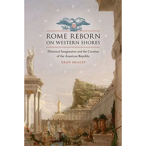 Rome Reborn on Western Shores: Historical Imagination and the Creation of the American Republic