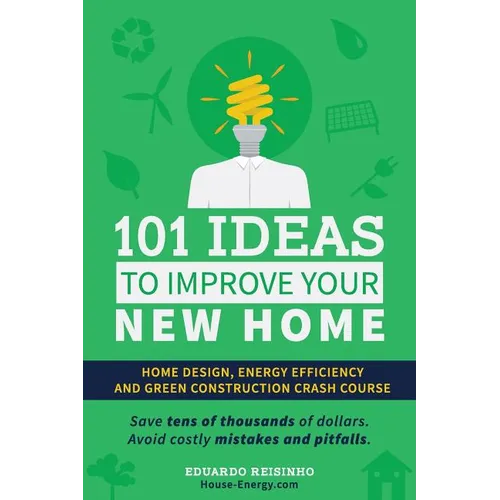 101 Ideas To Improve Your New Home: Home Design, Energy Efficiency and Green Construction