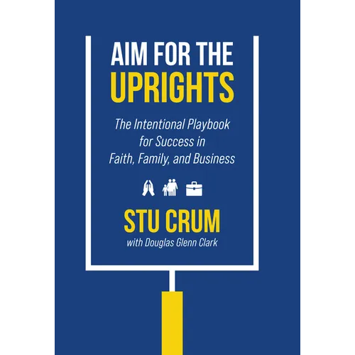 Aim for the Uprights: The Intentional Playbook for Success in Faith, Family, and Business