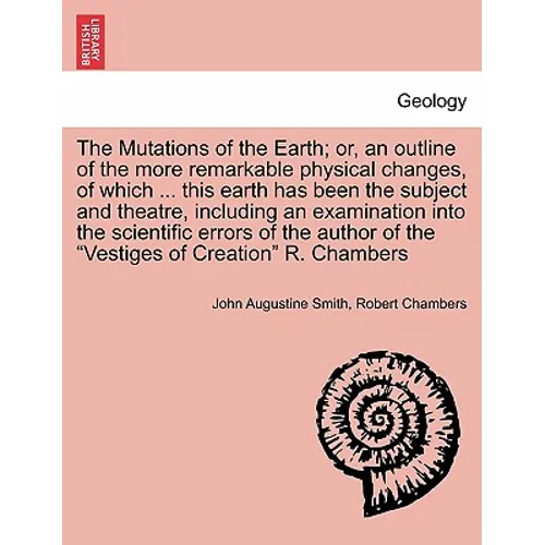 The Mutations of the Earth; Or, an Outline of the More Remarkable Physical Changes, of Which ... This Earth Has Been the Subject and Theatre, Includin