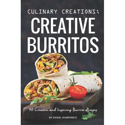 Culinary Creations; Creative Burritos: 50 Creative and Inspiring Burrito Recipes