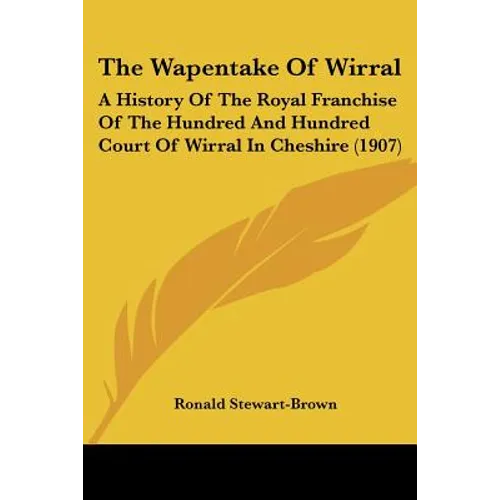 The Wapentake Of Wirral: A History Of The Royal Franchise Of The Hundred And Hundred Court Of Wirral In Cheshire (1907)