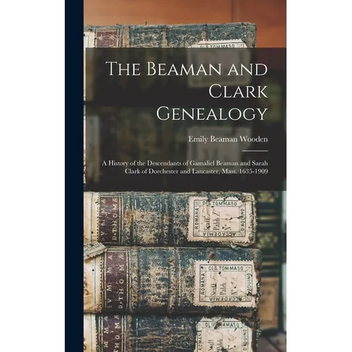 The Beaman and Clark Genealogy: A History of the Descendants of Gamaliel Beaman and Sarah Clark of Dorchester and Lancaster, Mass. 1635-1909