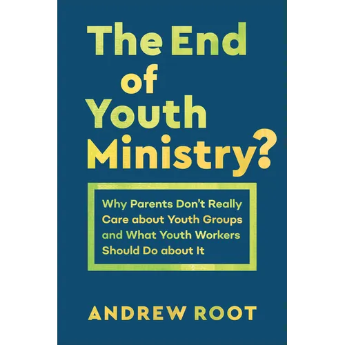 The End of Youth Ministry?: Why Parents Don't Really Care about Youth Groups and What Youth Workers Should Do about It