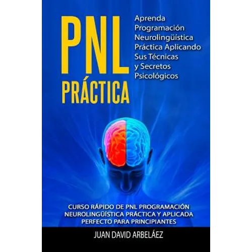 PNL PRACTICA Aprenda Programación Neurolingüística Práctica Aplicando Sus Técnicas y Secretos Psicológicos: Curso rápido de PNL Programación Neuroling