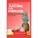 The Complete Juicing For Fibroid: Healthy Juicing Recipes For Achieving Good Uterine Health and Effectively managing Fibroid