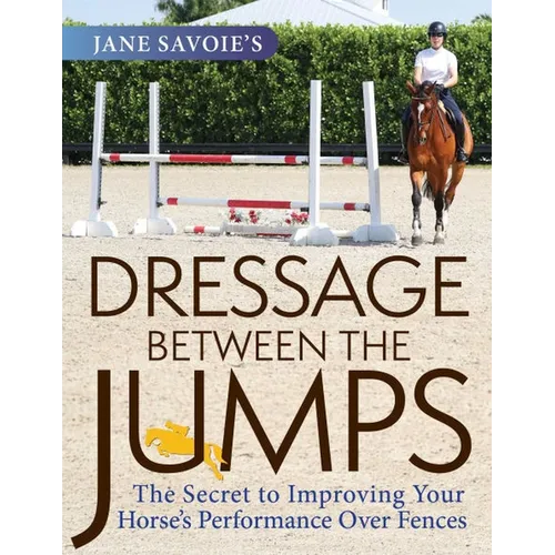 Jane Savoie's Dressage Between the Jumps: The Secret to Improving Your Horse's Performance Over Fences