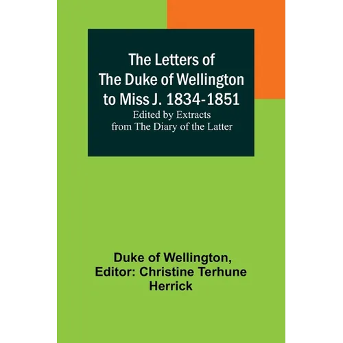 The Letters of the Duke of Wellington to Miss J. 1834-1851; Edited by Extracts from the Diary of the Latter