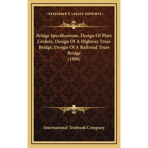 Bridge Specifications, Design Of Plate Girders, Design Of A Highway Truss Bridge, Design Of A Railroad Truss Bridge (1908)