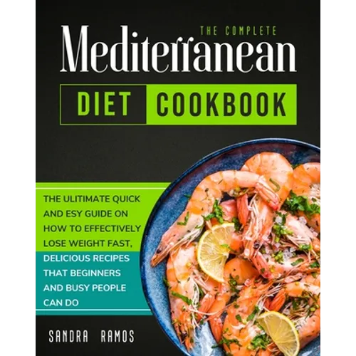 The Complete Mediterranean Diet Cookbook: The Ulitimate Quick and Esy Guide on How to Effectively Lose Weight Fast, Delicious Recipes That Beginners a