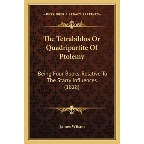 The Tetrabiblos Or Quadripartite Of Ptolemy: Being Four Books, Relative To The Starry Influences (1828)