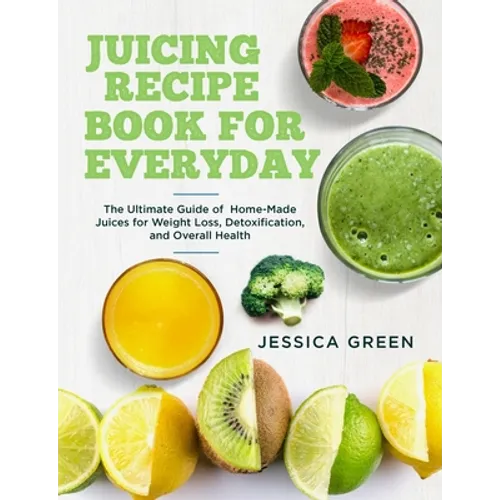 Juicing Recipe Book for Everyday: The Ultimate Guide of Home-Made Juices for Weight Loss, Detoxification, and Overall Health