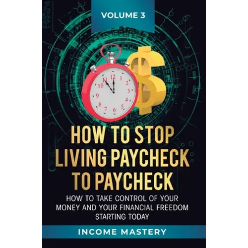 How to Stop Living Paycheck to Paycheck: How to take control of your money and your financial freedom starting today Volume 3