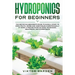 Hydroponics for Beginners: The Essential Guide For Absolute Beginners To Easily Build An Inexpensive DIY Hydroponic System At Home. Grow Vegetables, F