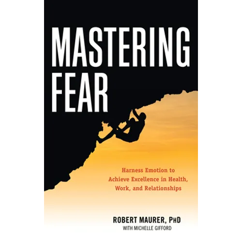 Mastering Fear: Harnessing Emotion to Achieve Excellence in Work, Health and Relationships