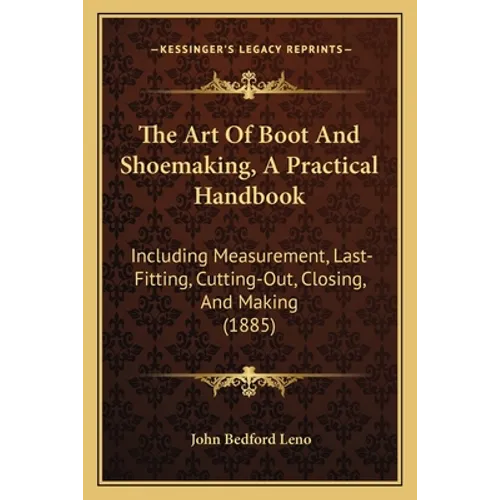 The Art Of Boot And Shoemaking, A Practical Handbook: Including Measurement, Last-Fitting, Cutting-Out, Closing, And Making (1885)