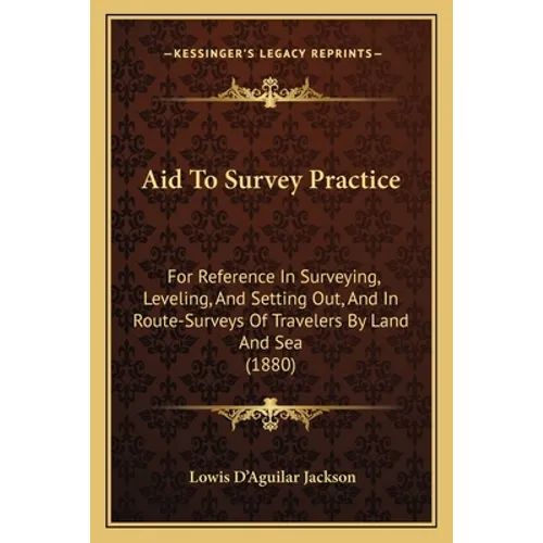 Aid To Survey Practice: For Reference In Surveying, Leveling, And Setting Out, And In Route-Surveys Of Travelers By Land And Sea (1880)