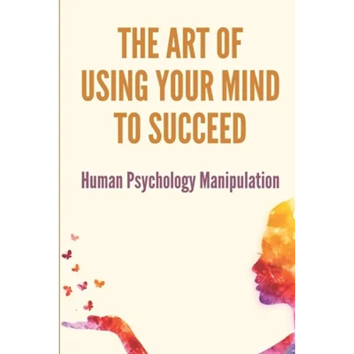 The Art Of Using Your Mind To Succeed: Human Psychology Manipulation: Dark Psychology Book