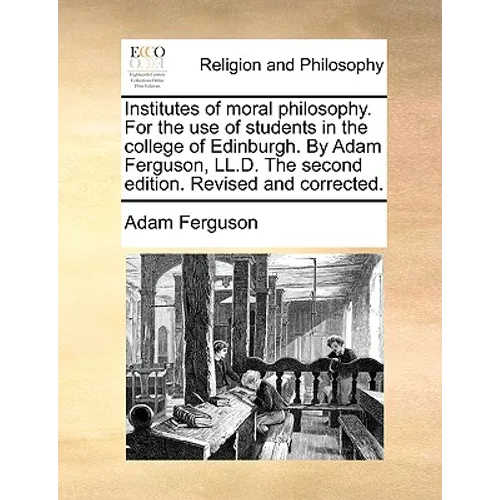 Institutes of moral philosophy. For the use of students in the college of Edinburgh. By Adam Ferguson, LL.D. The second edition. Revised and corrected