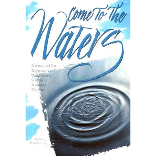 Come to the Waters: Baptism and Our Ministry of Welcoming Seekers and Making Disciples