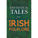 Fantastical Tales from Irish Folklore - Stories from the Hero Sagas and Wonder-Quests (Fantasy and Horror Classics)