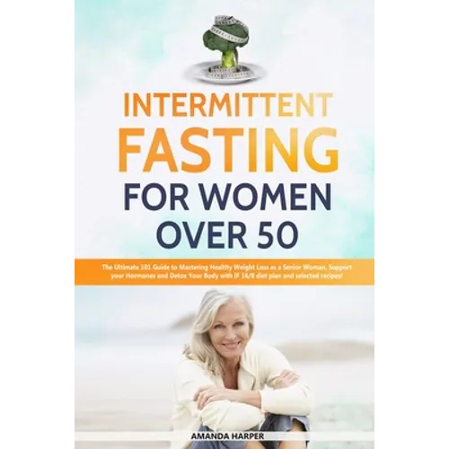 Intermittent Fasting For Women Over 50: The Ultimate 101 Guide to Mastering Healthy Weight Loss as an Aging Woman - Support your Hormones and Detox Yo