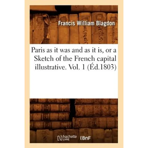 Paris as It Was and as It Is, or a Sketch of the French Capital Illustrative. Vol. 1 (Éd.1803)