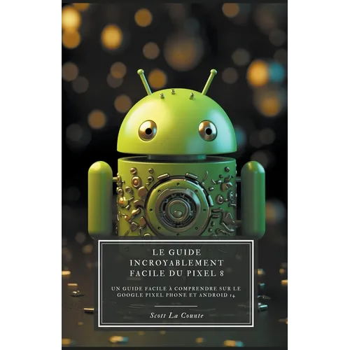 Le Guide Incroyablement Facile Du Pixel 8: Un Guide Facile À Comprendre Sur Le Google Pixel Phone Et Android 14