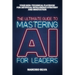 The Ultimate Guide to Mastering AI for Leaders: Your Non-technical Playbook for Artificial Intelligence Strategy and Innovation