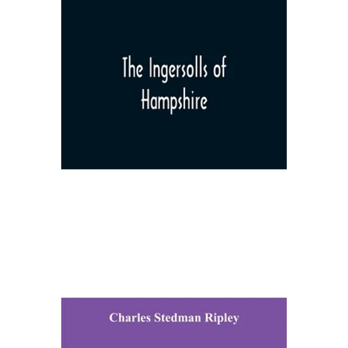 The Ingersolls of Hampshire: a genealogical history of the family from their settlement in America, in the line of John Ingersoll of Westfield, Mas