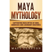 Maya Mythology: Captivating Maya Myths of Gods, Goddesses and Legendary Creatures
