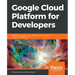 Google Cloud Platform for Developers: Build highly scalable cloud solutions with the power of Google Cloud Platform