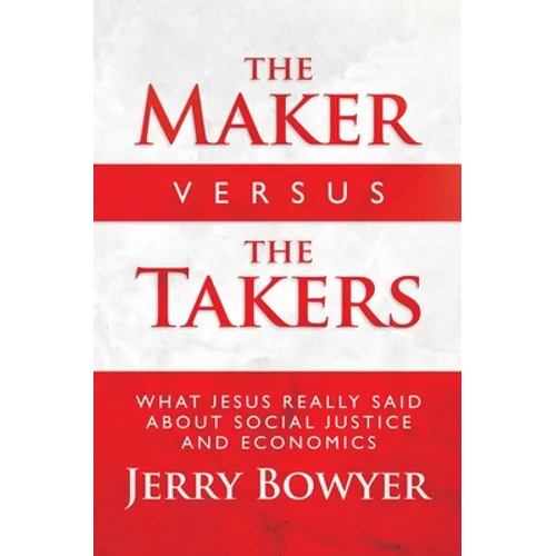 The Maker Versus the Takers: What Jesus Really Said about Social Justice and Economics